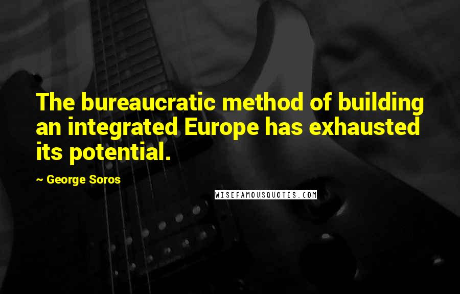 George Soros Quotes: The bureaucratic method of building an integrated Europe has exhausted its potential.