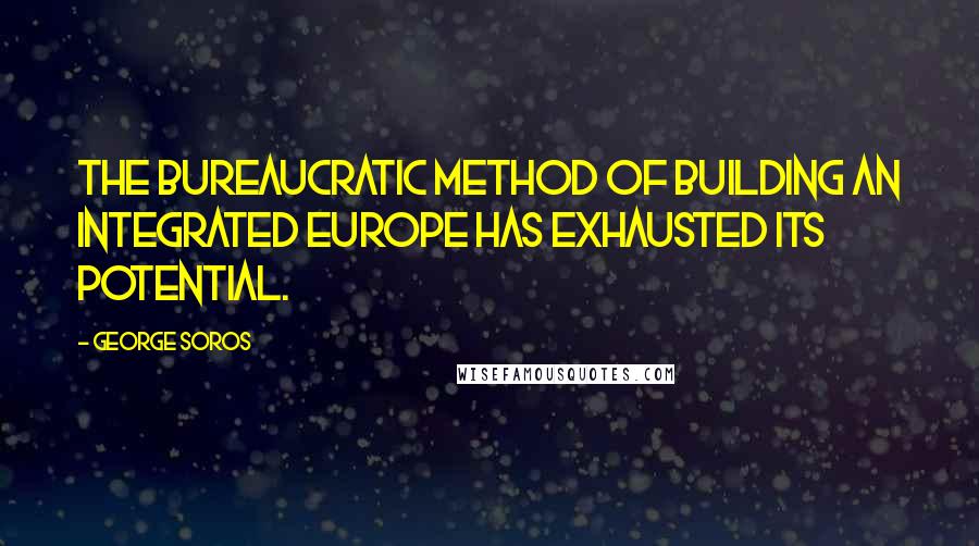 George Soros Quotes: The bureaucratic method of building an integrated Europe has exhausted its potential.