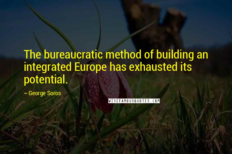 George Soros Quotes: The bureaucratic method of building an integrated Europe has exhausted its potential.