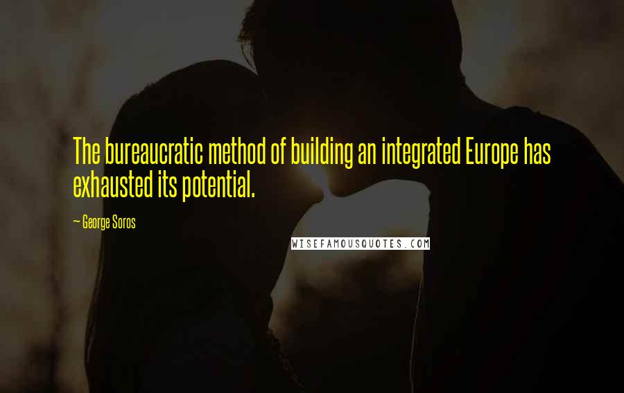 George Soros Quotes: The bureaucratic method of building an integrated Europe has exhausted its potential.