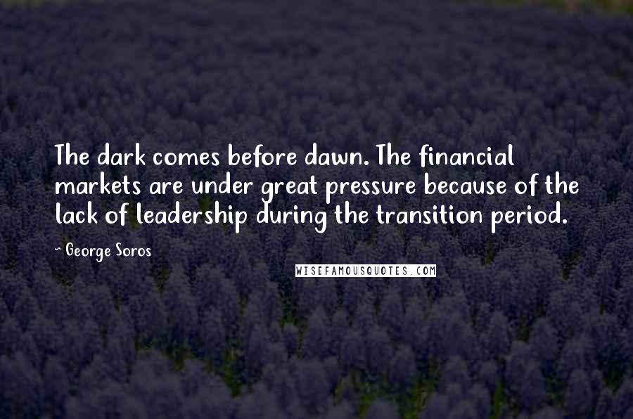 George Soros Quotes: The dark comes before dawn. The financial markets are under great pressure because of the lack of leadership during the transition period.