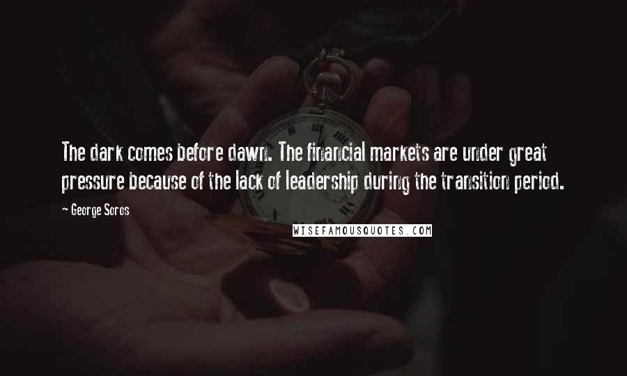 George Soros Quotes: The dark comes before dawn. The financial markets are under great pressure because of the lack of leadership during the transition period.