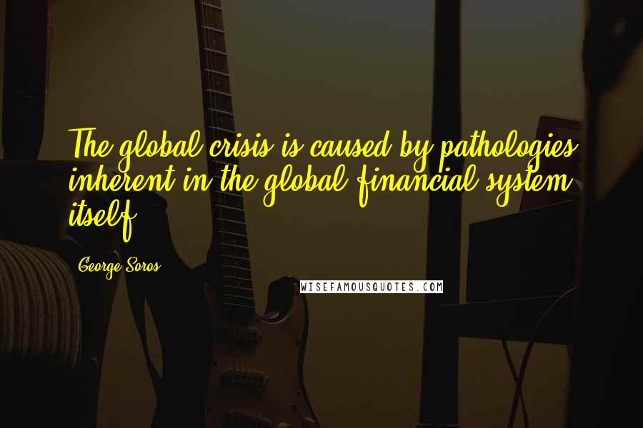 George Soros Quotes: The global crisis is caused by pathologies inherent in the global financial system itself.