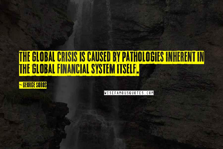 George Soros Quotes: The global crisis is caused by pathologies inherent in the global financial system itself.