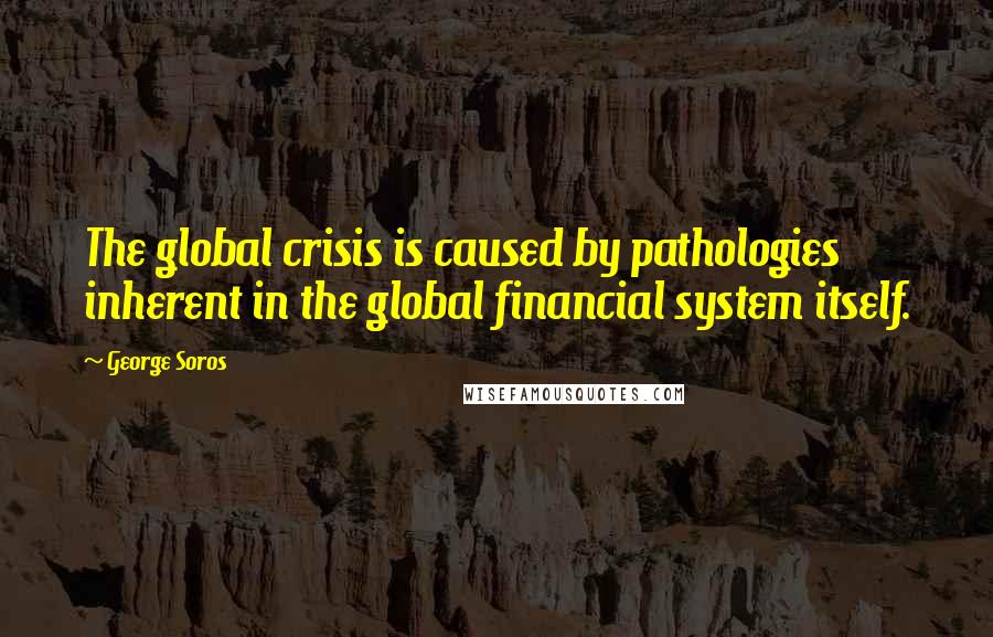 George Soros Quotes: The global crisis is caused by pathologies inherent in the global financial system itself.