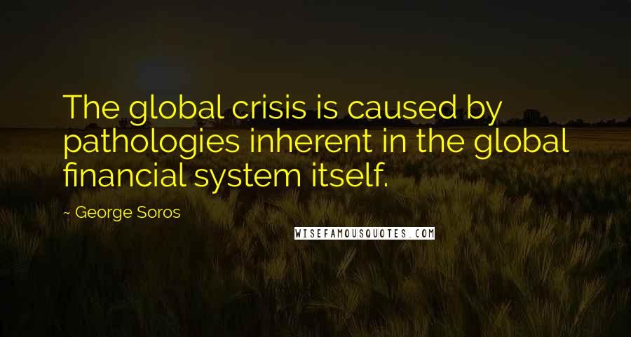 George Soros Quotes: The global crisis is caused by pathologies inherent in the global financial system itself.