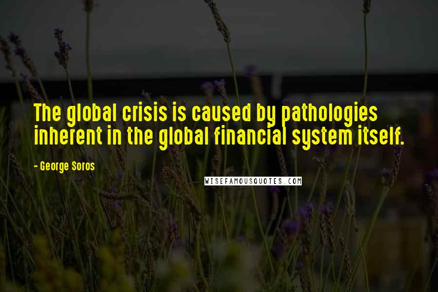 George Soros Quotes: The global crisis is caused by pathologies inherent in the global financial system itself.
