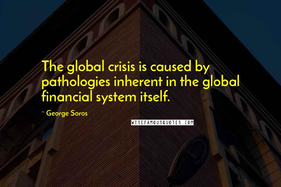 George Soros Quotes: The global crisis is caused by pathologies inherent in the global financial system itself.