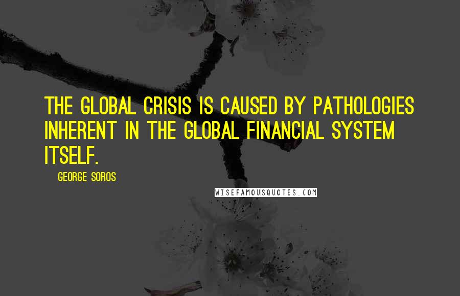 George Soros Quotes: The global crisis is caused by pathologies inherent in the global financial system itself.