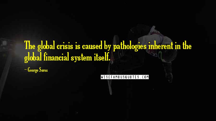 George Soros Quotes: The global crisis is caused by pathologies inherent in the global financial system itself.