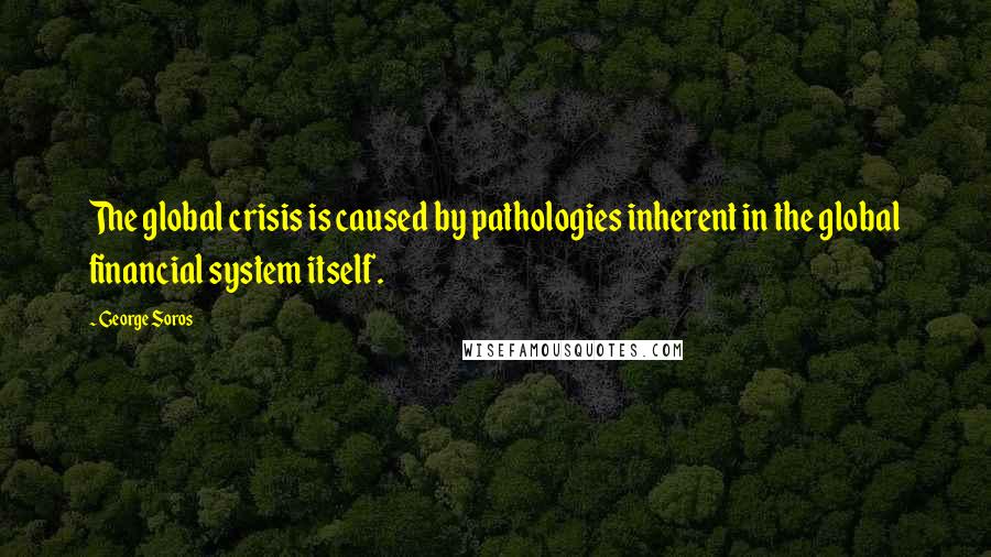 George Soros Quotes: The global crisis is caused by pathologies inherent in the global financial system itself.