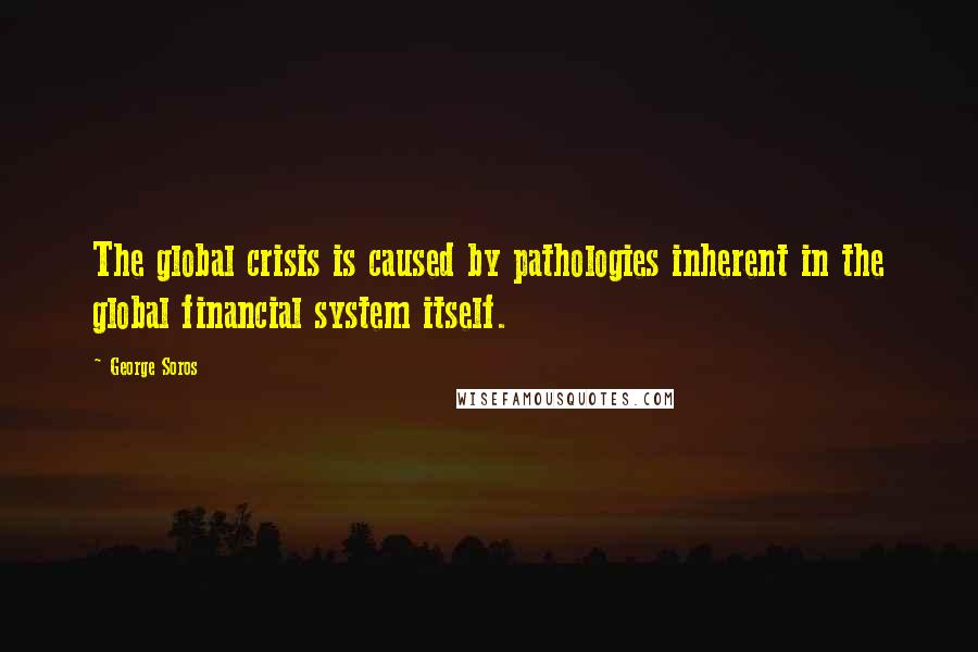 George Soros Quotes: The global crisis is caused by pathologies inherent in the global financial system itself.