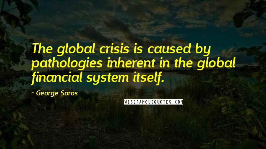 George Soros Quotes: The global crisis is caused by pathologies inherent in the global financial system itself.