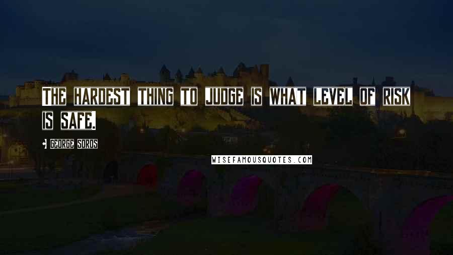 George Soros Quotes: The hardest thing to judge is what level of risk is safe.