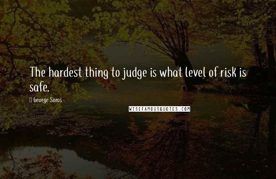 George Soros Quotes: The hardest thing to judge is what level of risk is safe.