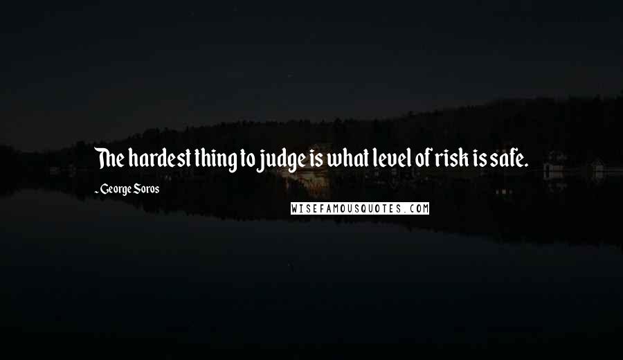 George Soros Quotes: The hardest thing to judge is what level of risk is safe.