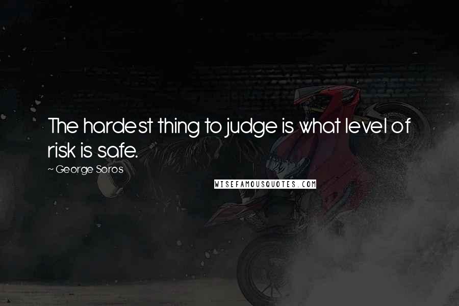 George Soros Quotes: The hardest thing to judge is what level of risk is safe.