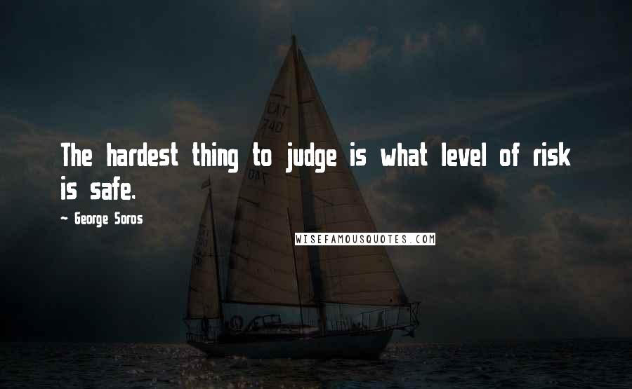 George Soros Quotes: The hardest thing to judge is what level of risk is safe.