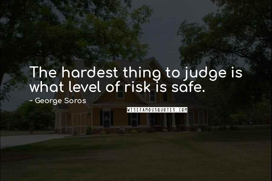 George Soros Quotes: The hardest thing to judge is what level of risk is safe.