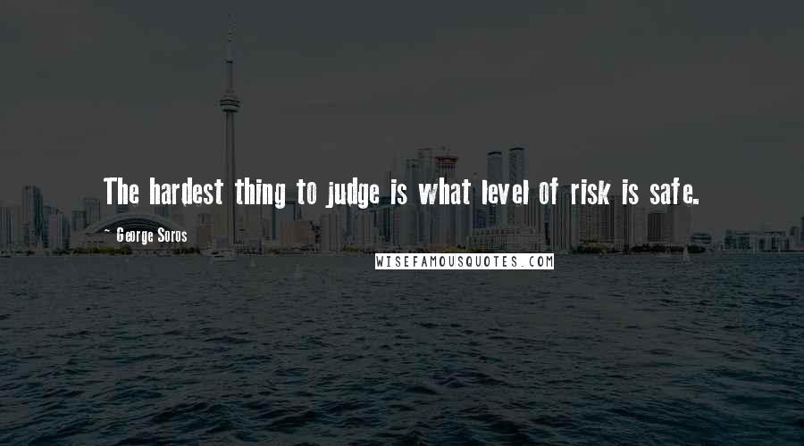 George Soros Quotes: The hardest thing to judge is what level of risk is safe.