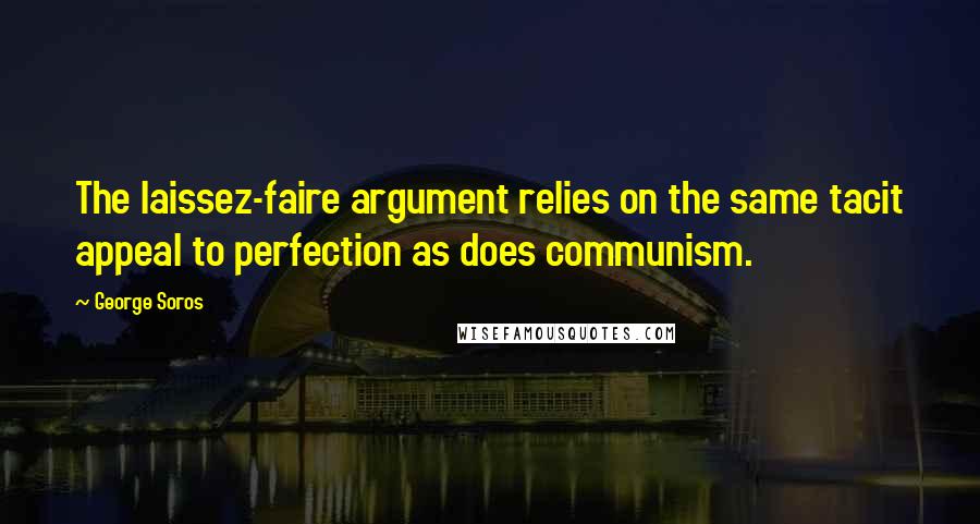 George Soros Quotes: The laissez-faire argument relies on the same tacit appeal to perfection as does communism.