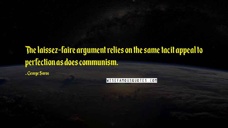 George Soros Quotes: The laissez-faire argument relies on the same tacit appeal to perfection as does communism.