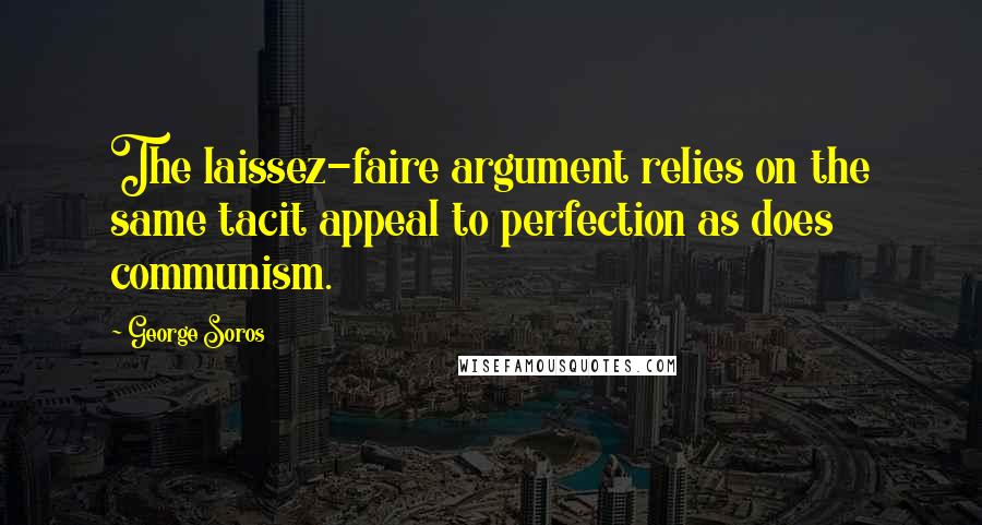 George Soros Quotes: The laissez-faire argument relies on the same tacit appeal to perfection as does communism.