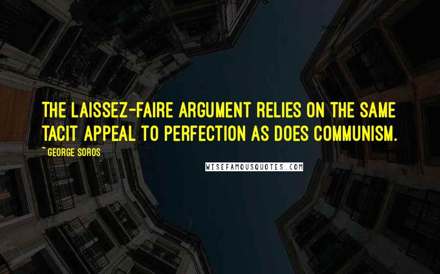 George Soros Quotes: The laissez-faire argument relies on the same tacit appeal to perfection as does communism.