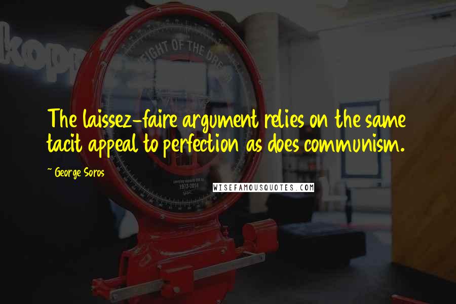 George Soros Quotes: The laissez-faire argument relies on the same tacit appeal to perfection as does communism.