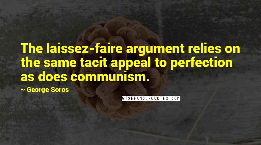 George Soros Quotes: The laissez-faire argument relies on the same tacit appeal to perfection as does communism.