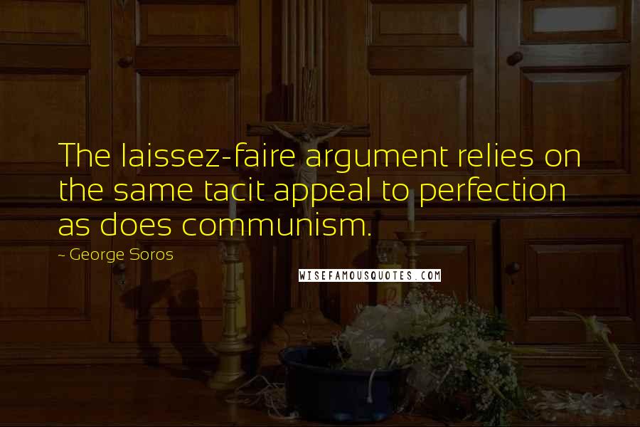 George Soros Quotes: The laissez-faire argument relies on the same tacit appeal to perfection as does communism.