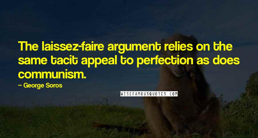 George Soros Quotes: The laissez-faire argument relies on the same tacit appeal to perfection as does communism.