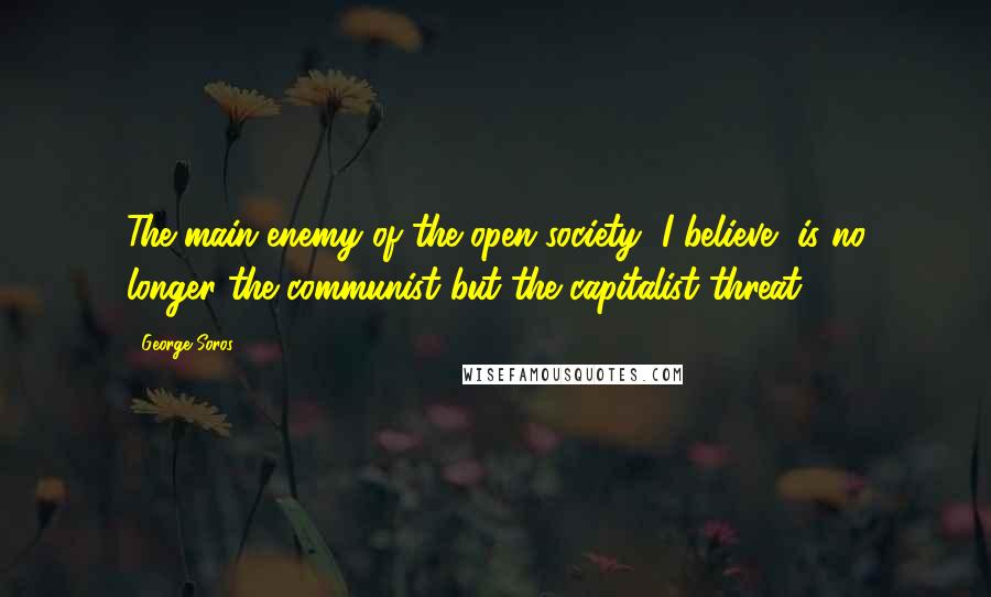 George Soros Quotes: The main enemy of the open society, I believe, is no longer the communist but the capitalist threat.