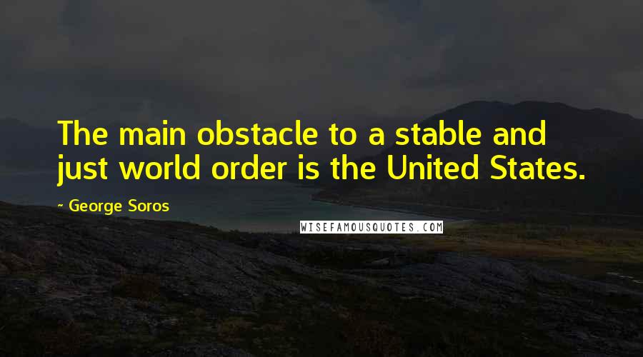 George Soros Quotes: The main obstacle to a stable and just world order is the United States.