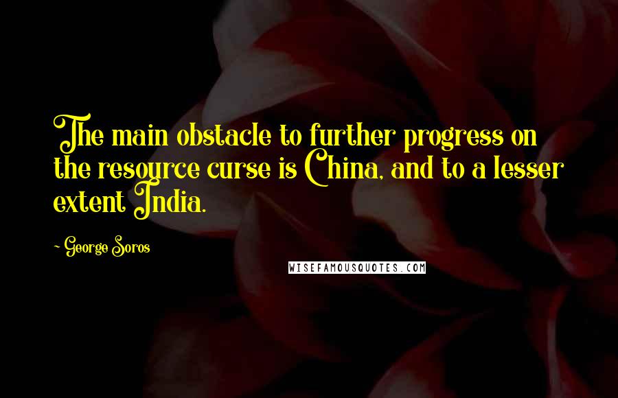 George Soros Quotes: The main obstacle to further progress on the resource curse is China, and to a lesser extent India.