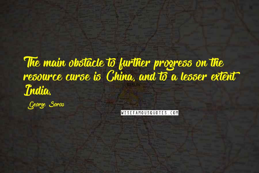 George Soros Quotes: The main obstacle to further progress on the resource curse is China, and to a lesser extent India.