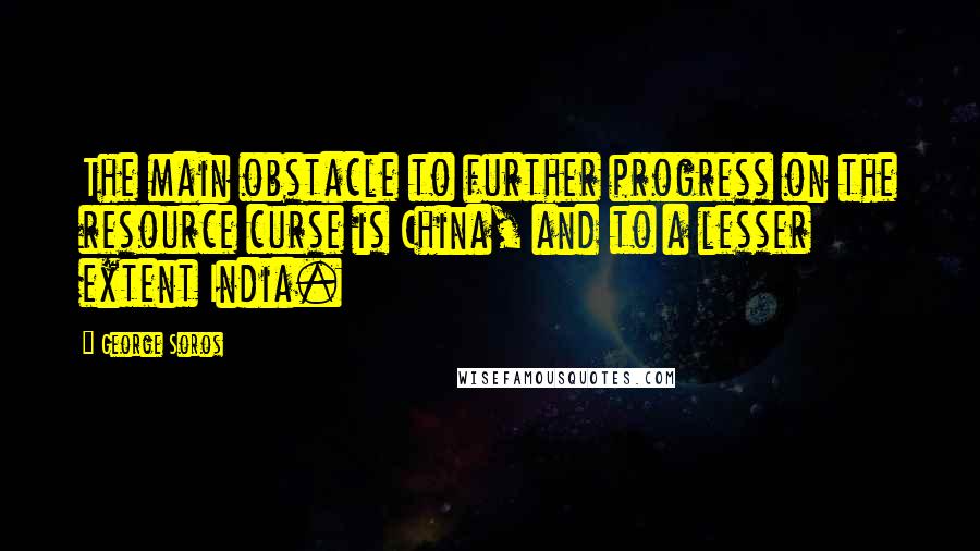 George Soros Quotes: The main obstacle to further progress on the resource curse is China, and to a lesser extent India.