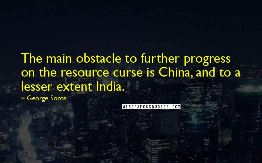 George Soros Quotes: The main obstacle to further progress on the resource curse is China, and to a lesser extent India.