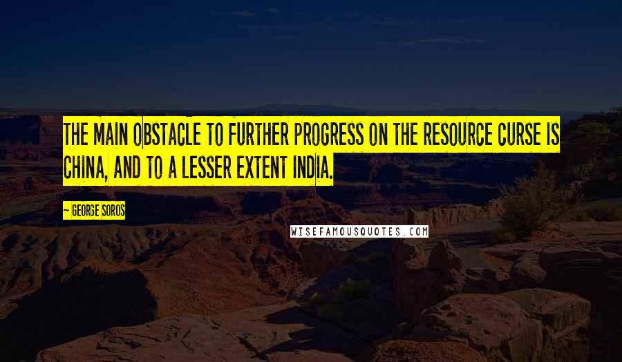 George Soros Quotes: The main obstacle to further progress on the resource curse is China, and to a lesser extent India.