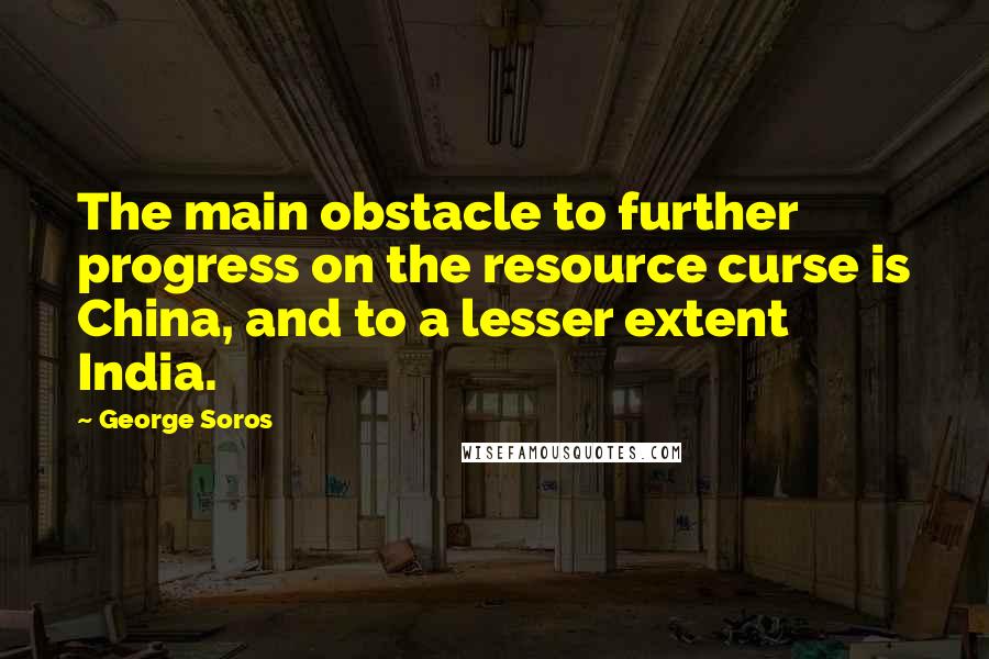 George Soros Quotes: The main obstacle to further progress on the resource curse is China, and to a lesser extent India.