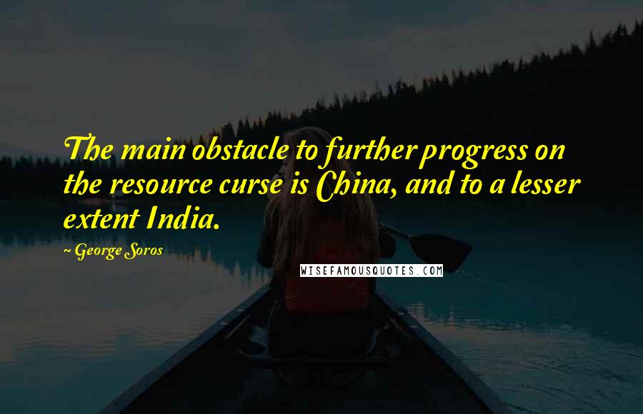 George Soros Quotes: The main obstacle to further progress on the resource curse is China, and to a lesser extent India.