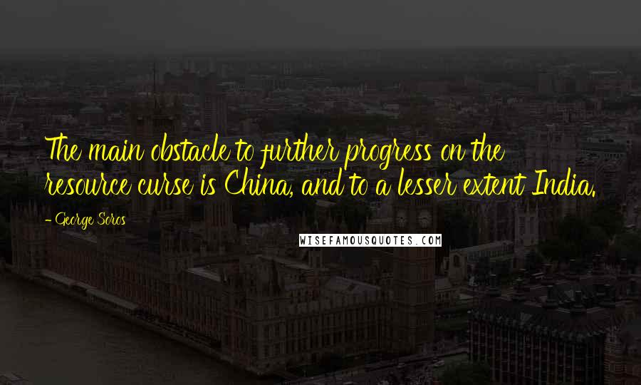 George Soros Quotes: The main obstacle to further progress on the resource curse is China, and to a lesser extent India.