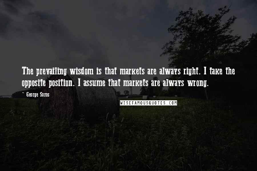 George Soros Quotes: The prevailing wisdom is that markets are always right. I take the opposite position. I assume that markets are always wrong.