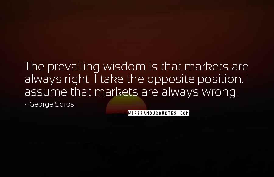 George Soros Quotes: The prevailing wisdom is that markets are always right. I take the opposite position. I assume that markets are always wrong.
