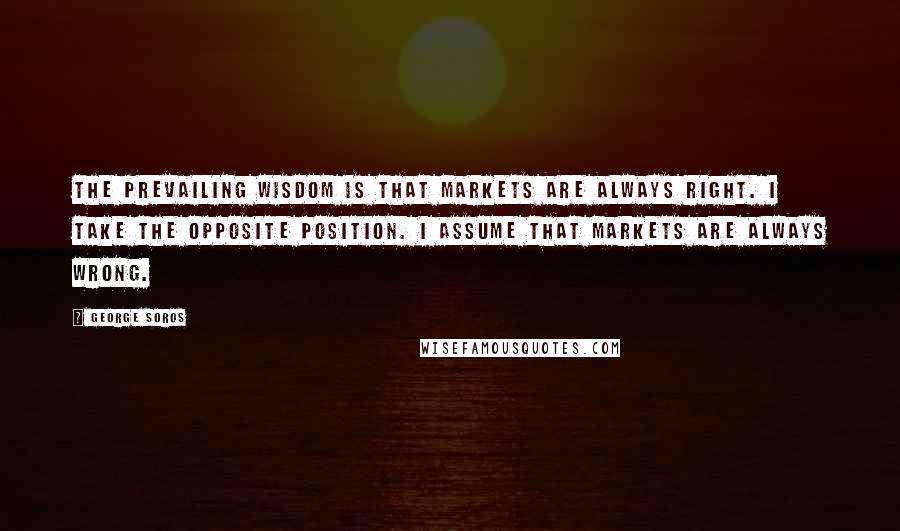 George Soros Quotes: The prevailing wisdom is that markets are always right. I take the opposite position. I assume that markets are always wrong.