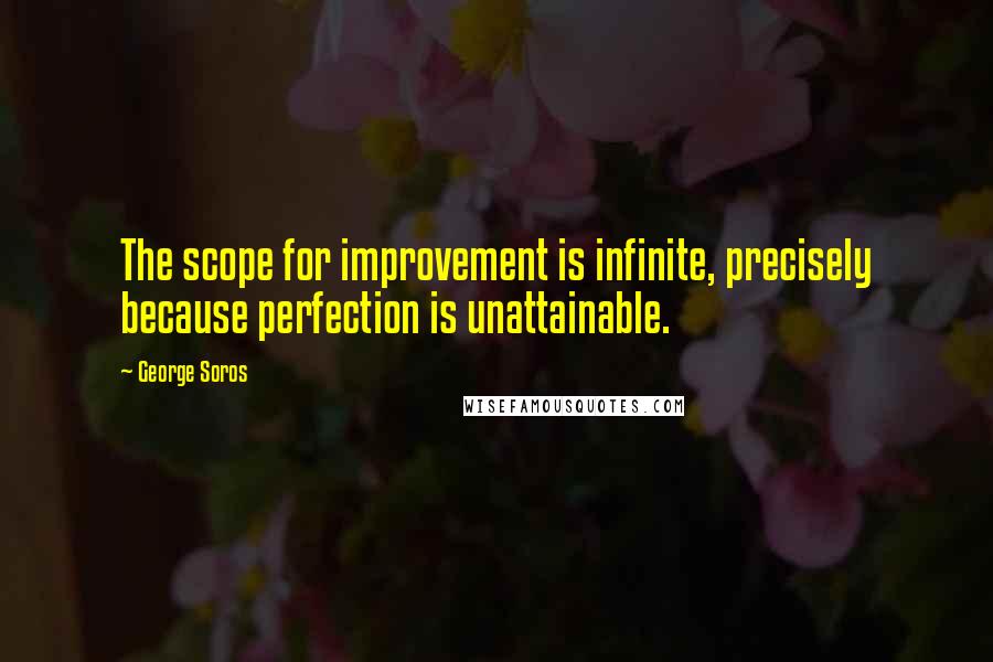 George Soros Quotes: The scope for improvement is infinite, precisely because perfection is unattainable.