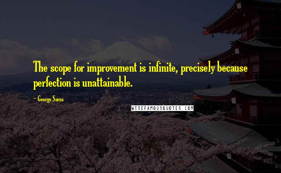 George Soros Quotes: The scope for improvement is infinite, precisely because perfection is unattainable.