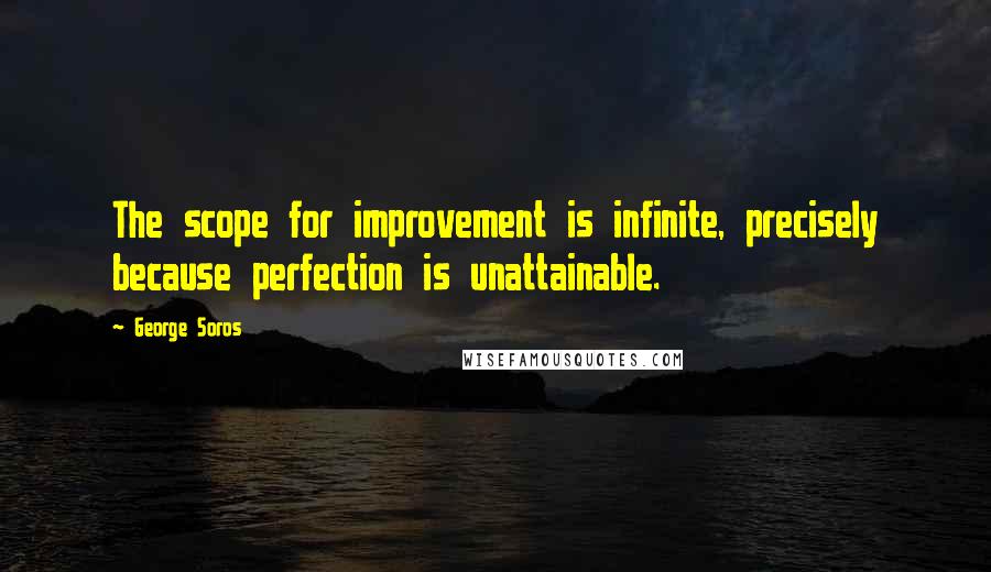 George Soros Quotes: The scope for improvement is infinite, precisely because perfection is unattainable.