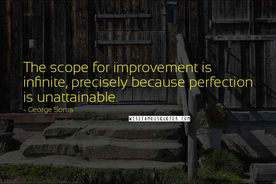 George Soros Quotes: The scope for improvement is infinite, precisely because perfection is unattainable.