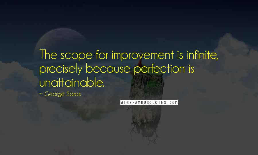 George Soros Quotes: The scope for improvement is infinite, precisely because perfection is unattainable.